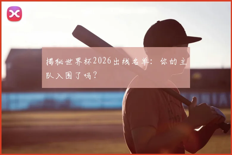 揭秘世界杯2026出线名单:你的主队入围了吗?