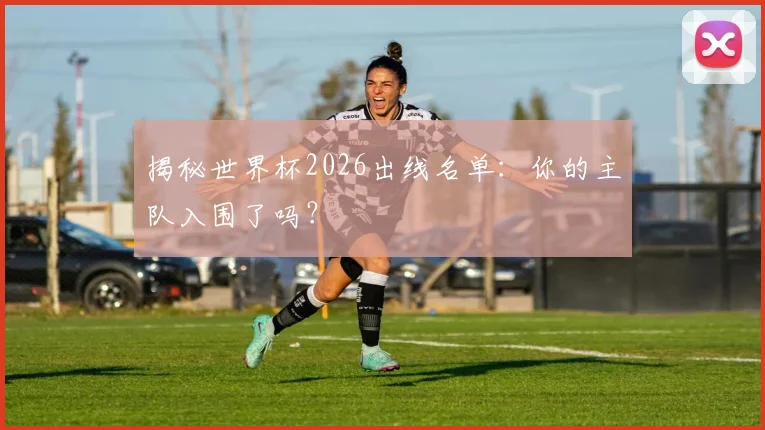 揭秘世界杯2026出线名单:你的主队入围了吗?