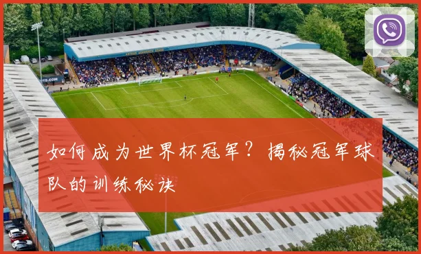 如何成为世界杯冠军?揭秘冠军球队的训练秘诀