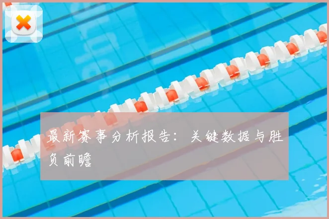 最新赛事分析报告：关键数据与胜负前瞻