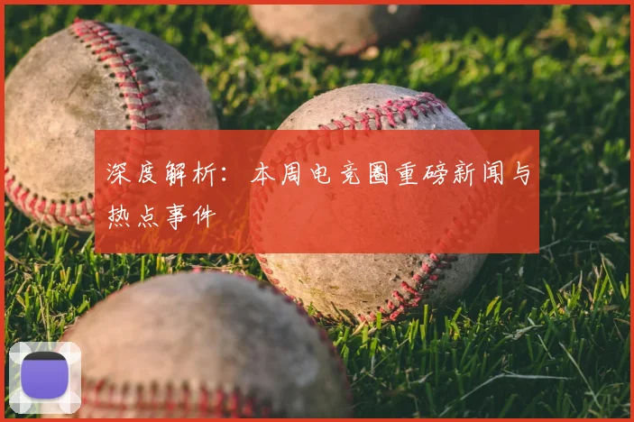 深度解析:本周电竞圈重磅新闻与热点事件