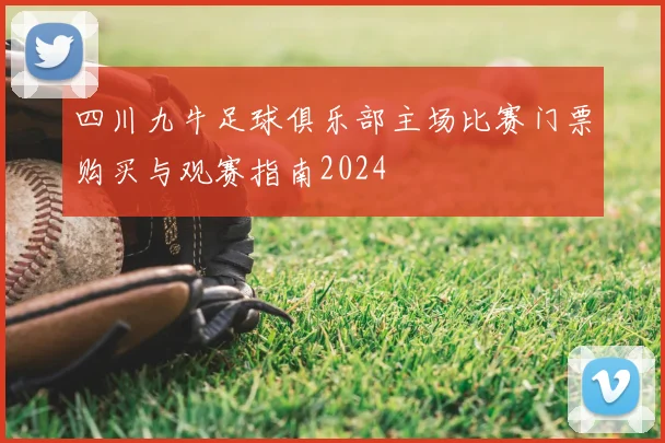 四川九牛足球俱乐部主场比赛门票购买与观赛指南2024