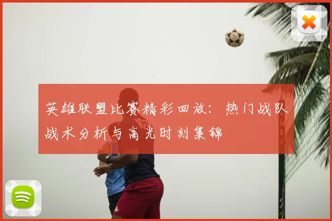 英雄联盟比赛精彩回放:热门战队战术分析与高光时刻集锦