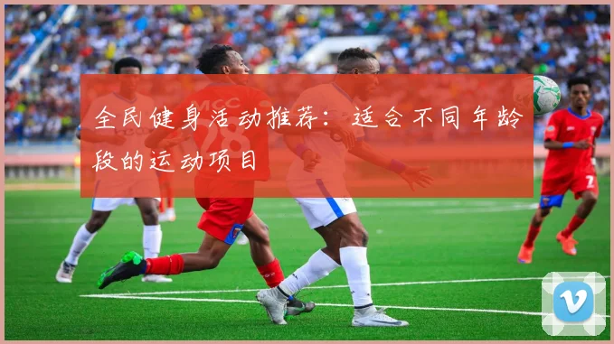 全民健身活动推荐：适合不同年龄段的运动项目